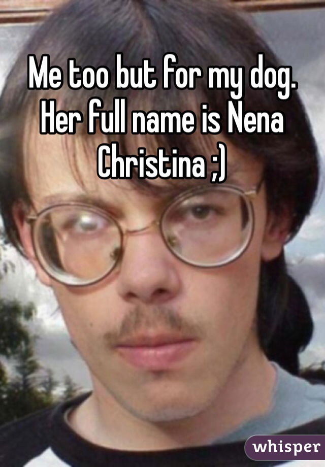 Me too but for my dog. Her full name is Nena Christina ;)