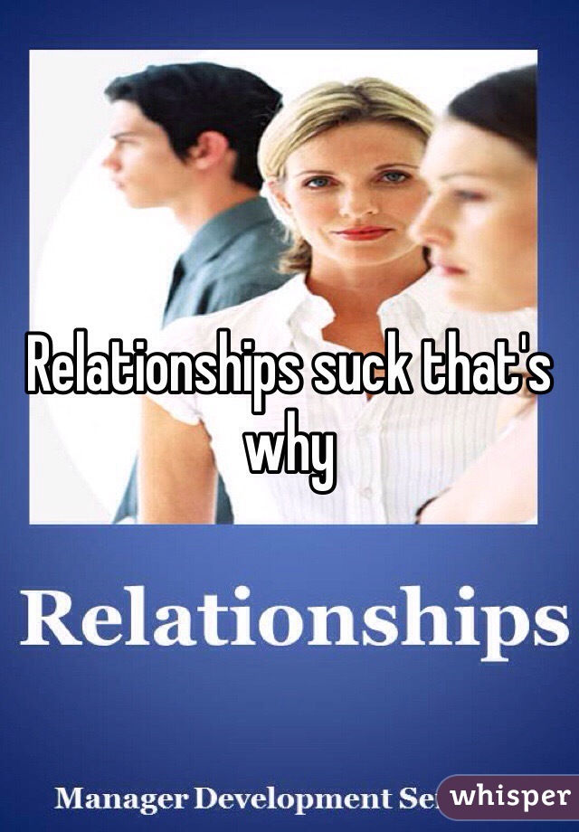 Relationships suck that's why