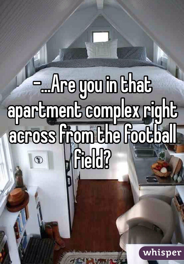 -…Are you in that apartment complex right across from the football field?