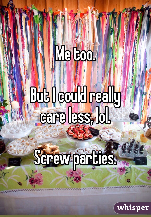 Me too.

But I could really 
care less, lol. 

Screw parties. 