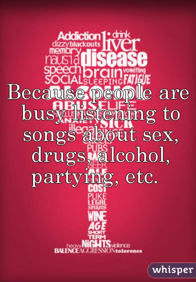 Because people are busy listening to songs about sex, drugs, alcohol, partying, etc.  