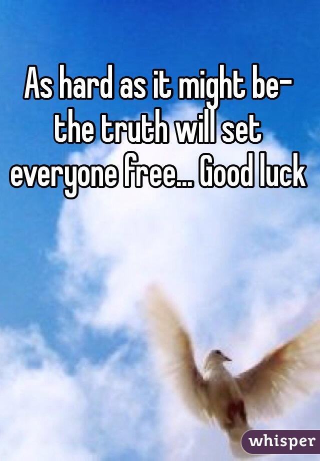 As hard as it might be- the truth will set everyone free... Good luck