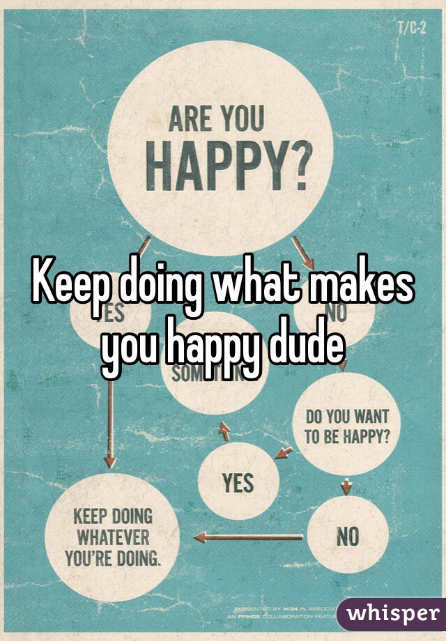 Keep doing what makes you happy dude