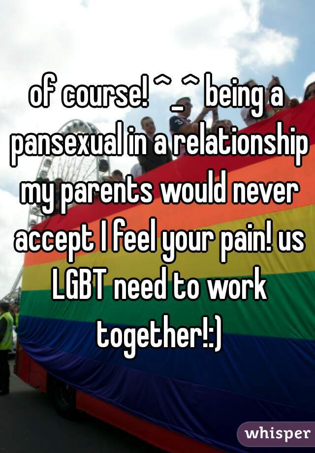 of course! ^_^ being a pansexual in a relationship my parents would never accept I feel your pain! us LGBT need to work together!:)