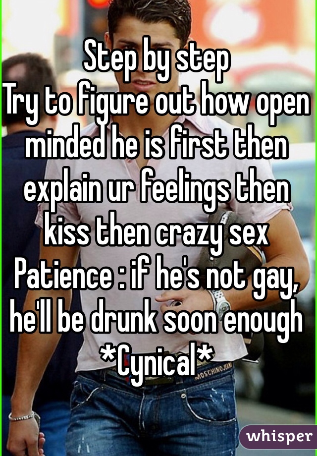 Step by step 
Try to figure out how open minded he is first then explain ur feelings then kiss then crazy sex 
Patience : if he's not gay, he'll be drunk soon enough 
*Cynical*
