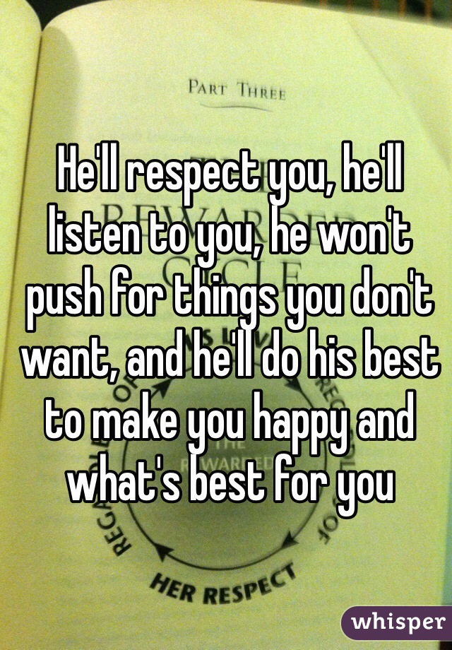 He'll respect you, he'll listen to you, he won't push for things you don't want, and he'll do his best to make you happy and what's best for you