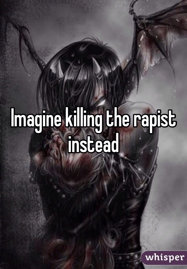 Imagine killing the rapist instead