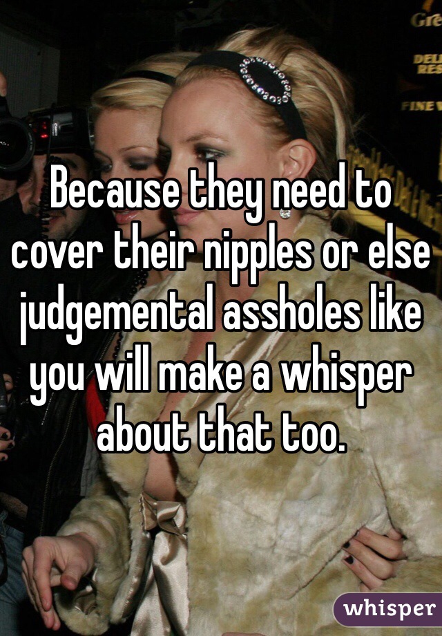 Because they need to cover their nipples or else judgemental assholes like you will make a whisper about that too. 