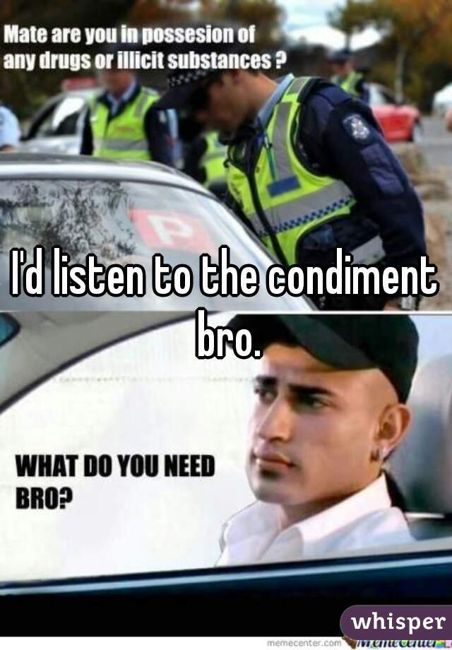 I'd listen to the condiment bro.