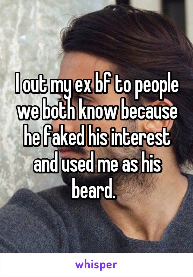 I out my ex bf to people we both know because he faked his interest and used me as his beard.  