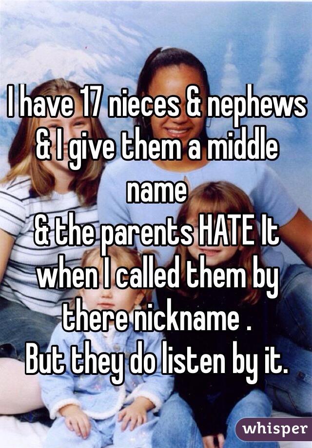 I have 17 nieces & nephews
& I give them a middle name 
& the parents HATE It when I called them by there nickname . 
But they do listen by it. 
