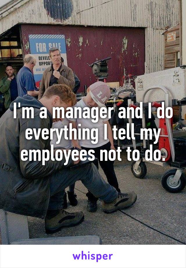 I'm a manager and I do everything I tell my employees not to do.