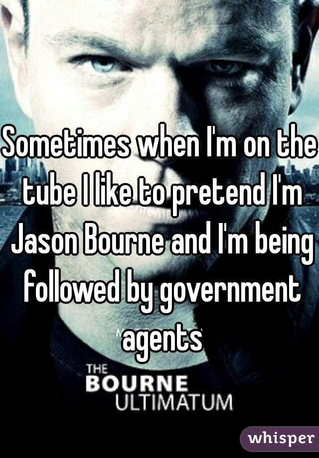 Sometimes when I'm on the tube I like to pretend I'm Jason Bourne and I'm being followed by government agents