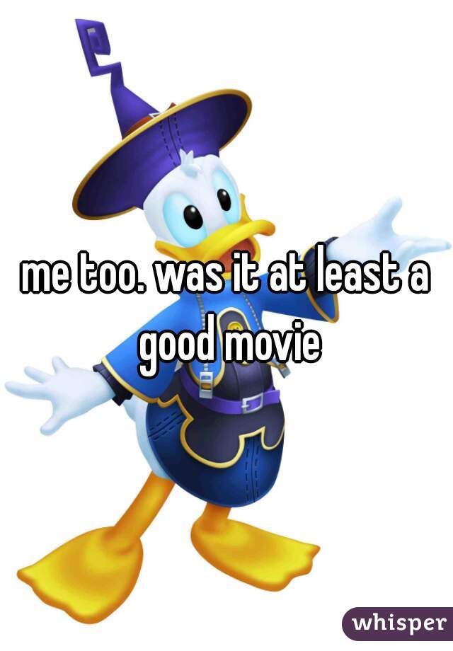 me too. was it at least a good movie