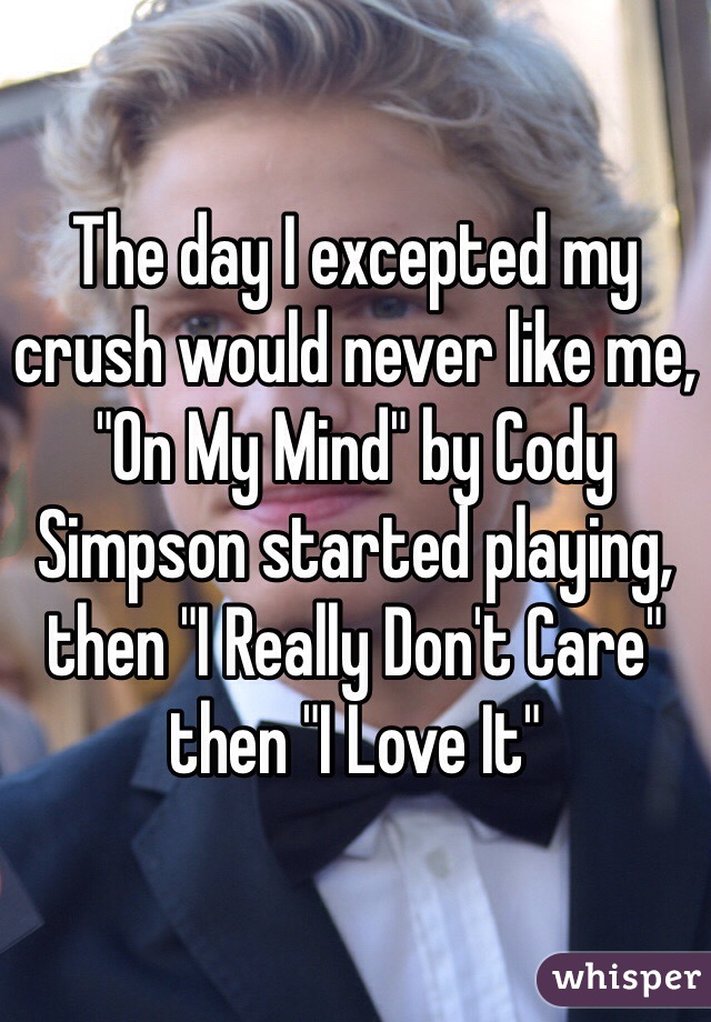 The day I excepted my crush would never like me, "On My Mind" by Cody Simpson started playing, then "I Really Don't Care" then "I Love It"