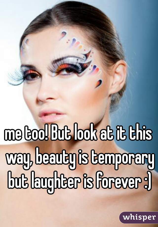 me too! But look at it this way, beauty is temporary but laughter is forever :)