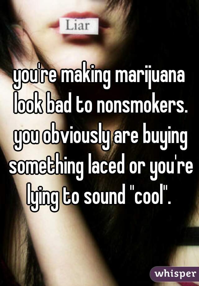 you're making marijuana look bad to nonsmokers. you obviously are buying something laced or you're lying to sound "cool". 