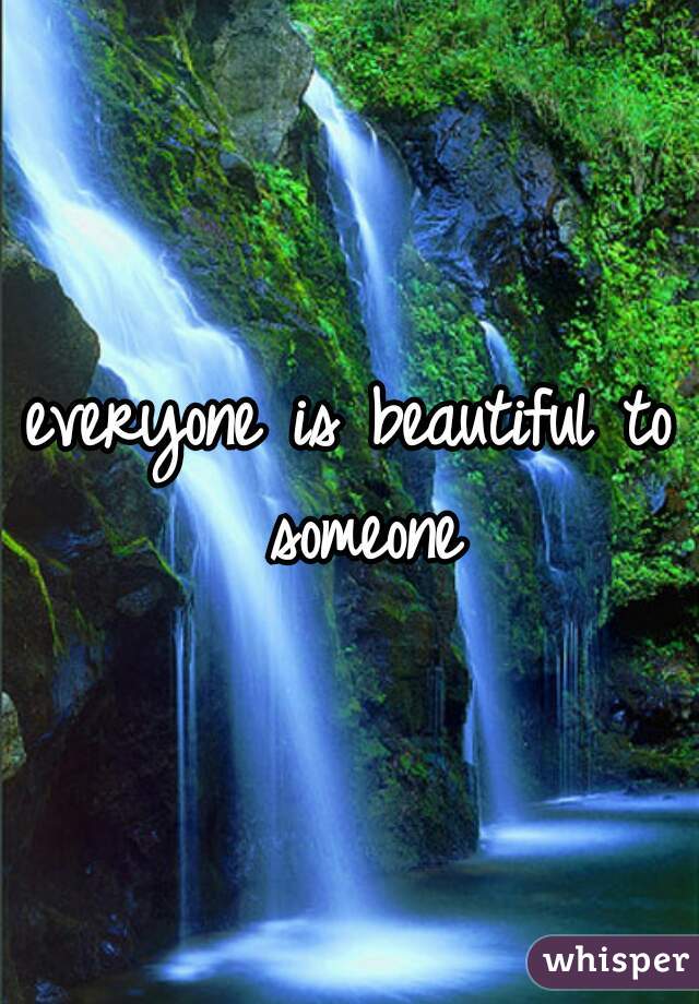 everyone is beautiful to someone
