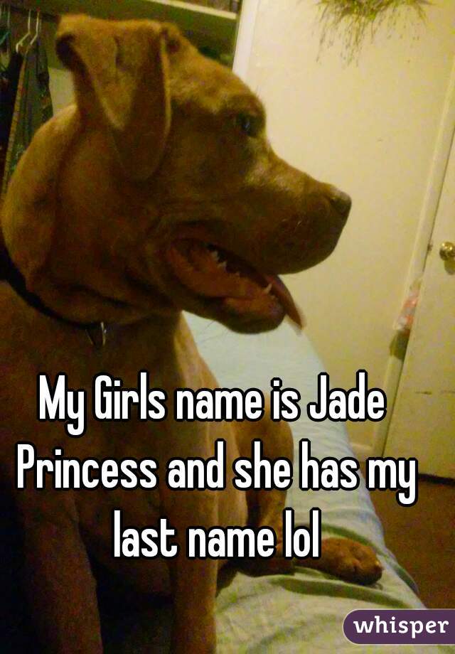 My Girls name is Jade Princess and she has my last name lol