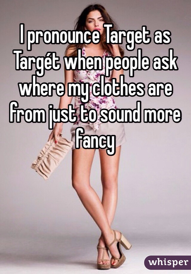 I pronounce Target as Targét when people ask where my clothes are from just to sound more fancy 