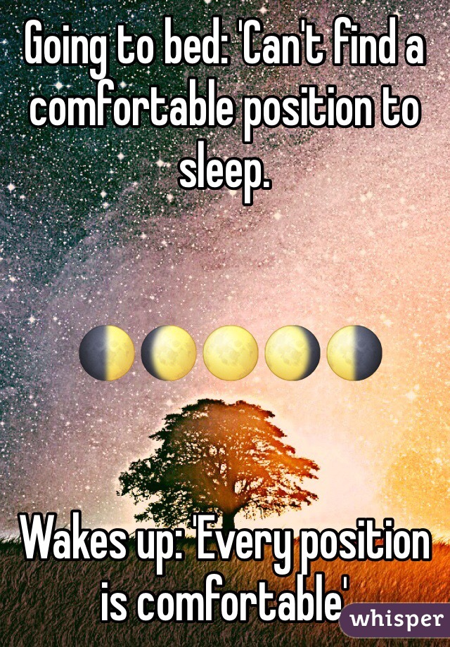 Going to bed: 'Can't find a comfortable position to sleep.


 🌓🌔🌕🌖🌗


Wakes up: 'Every position is comfortable'