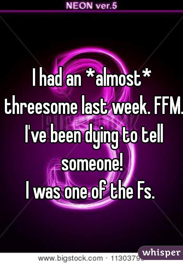 I had an *almost* threesome last week. FFM. I've been dying to tell someone! 

I was one of the Fs. 