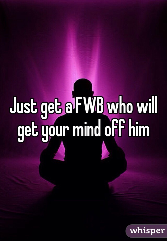 Just get a FWB who will get your mind off him 