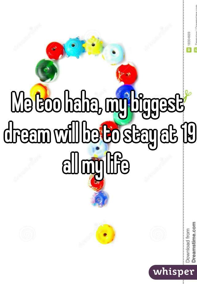 Me too haha, my biggest dream will be to stay at 19 all my life  