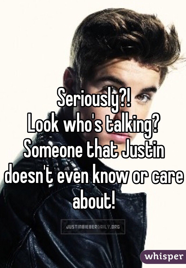 Seriously?! 
Look who's talking?
Someone that Justin doesn't even know or care about! 