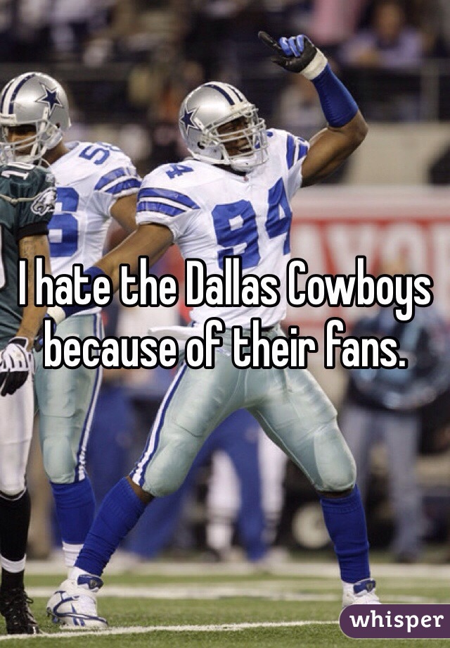 I hate the Dallas Cowboys because of their fans. 