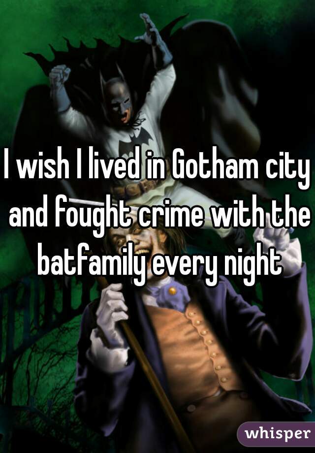 I wish I lived in Gotham city and fought crime with the batfamily every night