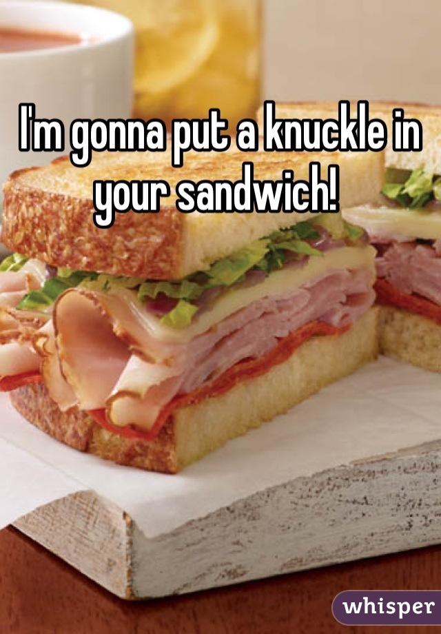 I'm gonna put a knuckle in your sandwich! 