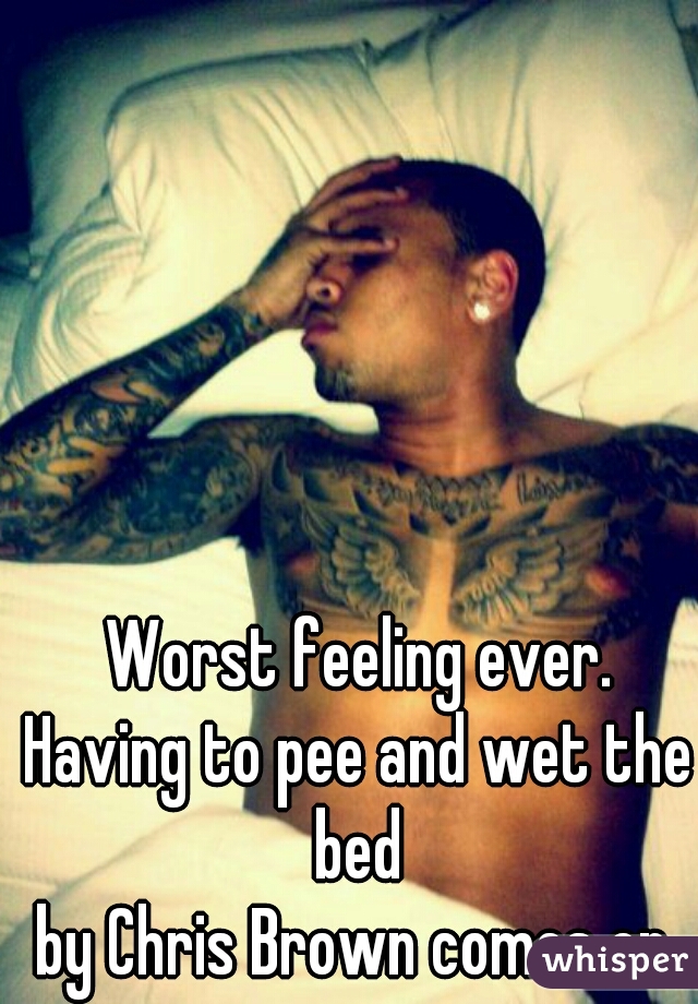 Worst feeling ever.
Having to pee and wet the bed 
by Chris Brown comes on 