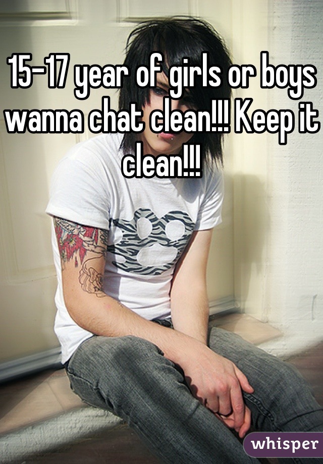 15-17 year of girls or boys wanna chat clean!!! Keep it clean!!!