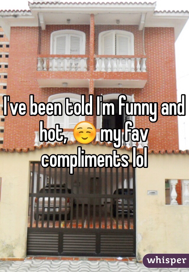 I've been told I'm funny and hot, ☺️ my fav compliments lol