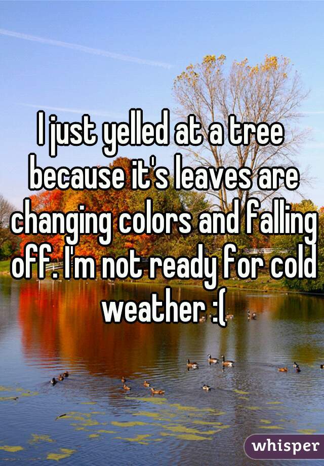 I just yelled at a tree because it's leaves are changing colors and falling off. I'm not ready for cold weather :(