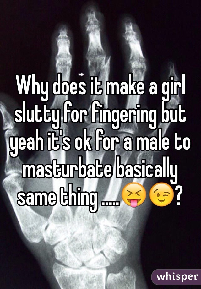 Why does it make a girl slutty for fingering but yeah it's ok for a male to masturbate basically same thing .....😝😉?