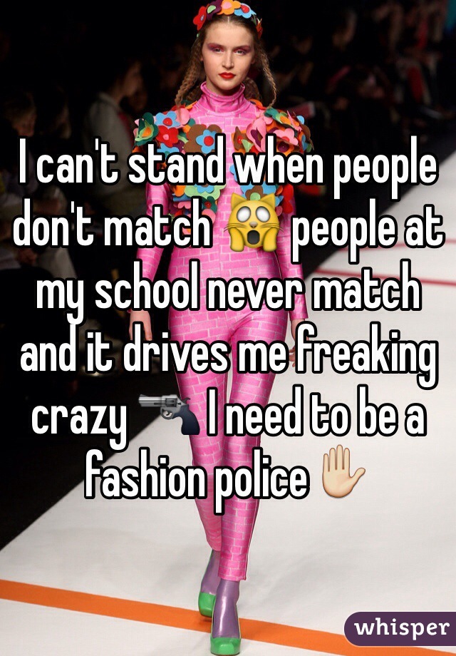 I can't stand when people don't match 🙀 people at my school never match and it drives me freaking crazy 🔫 I need to be a fashion police✋