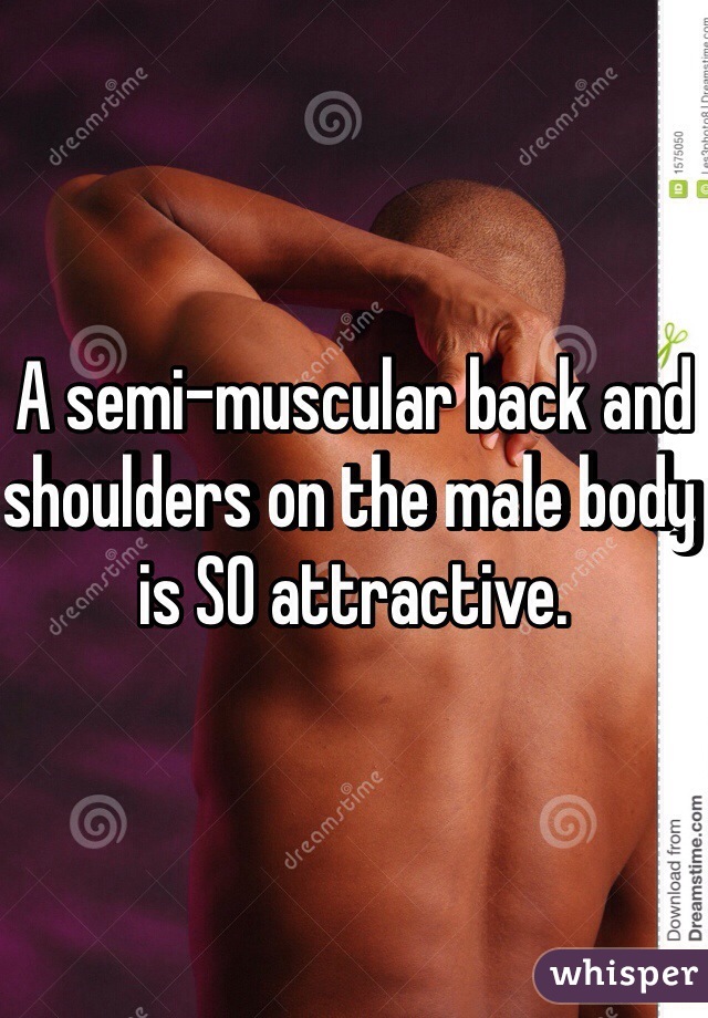 A semi-muscular back and shoulders on the male body is SO attractive.