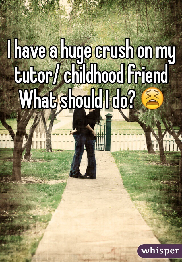 I have a huge crush on my tutor/ childhood friend
What should I do? 😫