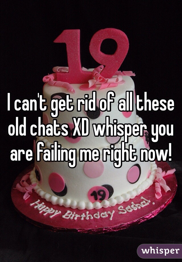 I can't get rid of all these old chats XD whisper you are failing me right now!