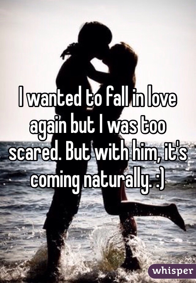 I wanted to fall in love again but I was too scared. But with him, it's coming naturally. :) 