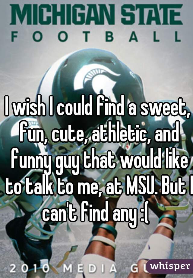 I wish I could find a sweet, fun, cute, athletic, and funny guy that would like to talk to me, at MSU. But I can't find any :(  