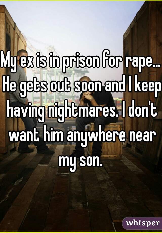 My ex is in prison for rape... He gets out soon and I keep having nightmares. I don't want him anywhere near my son. 