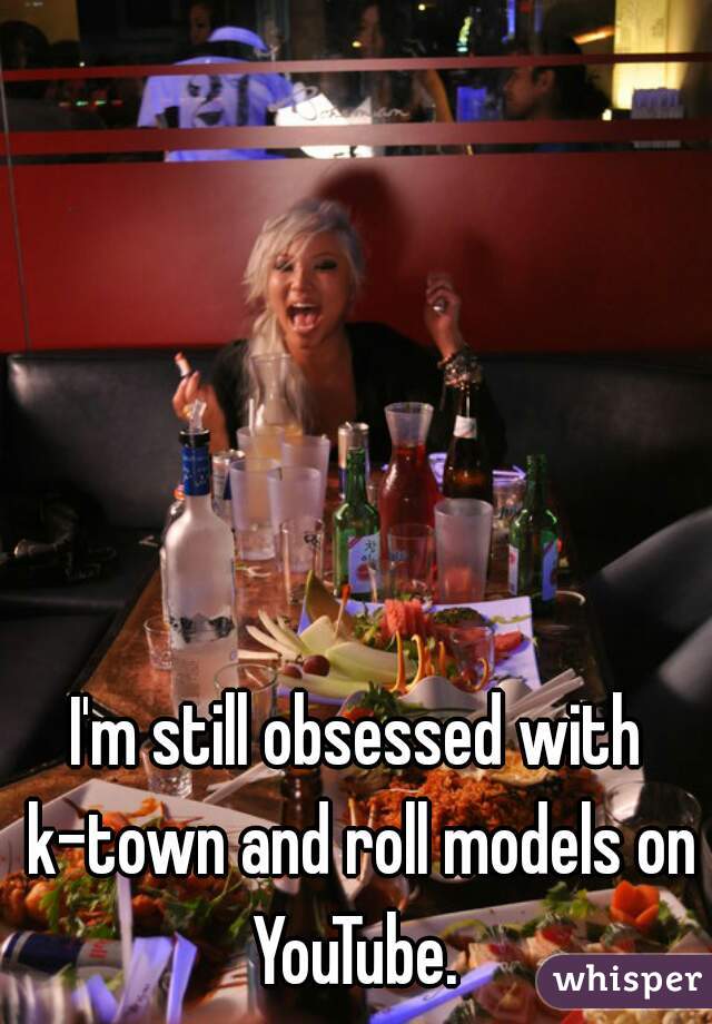 I'm still obsessed with k-town and roll models on YouTube. 