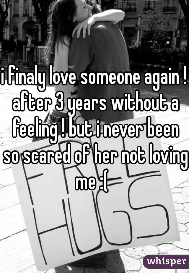 i finaly love someone again ! after 3 years without a feeling ! but i never been so scared of her not loving me :(  