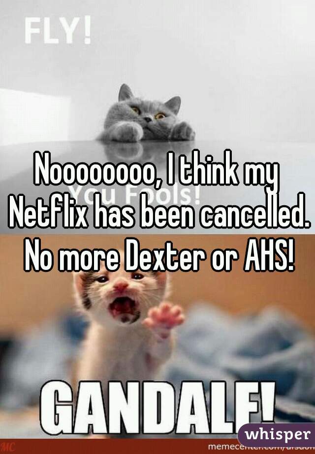 Noooooooo, I think my Netflix has been cancelled. No more Dexter or AHS!