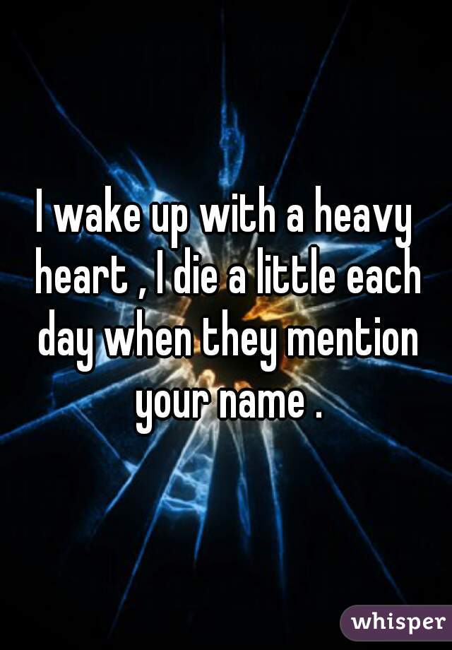I wake up with a heavy heart , I die a little each day when they mention your name .