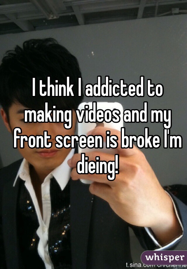 I think I addicted to making videos and my front screen is broke I'm dieing!