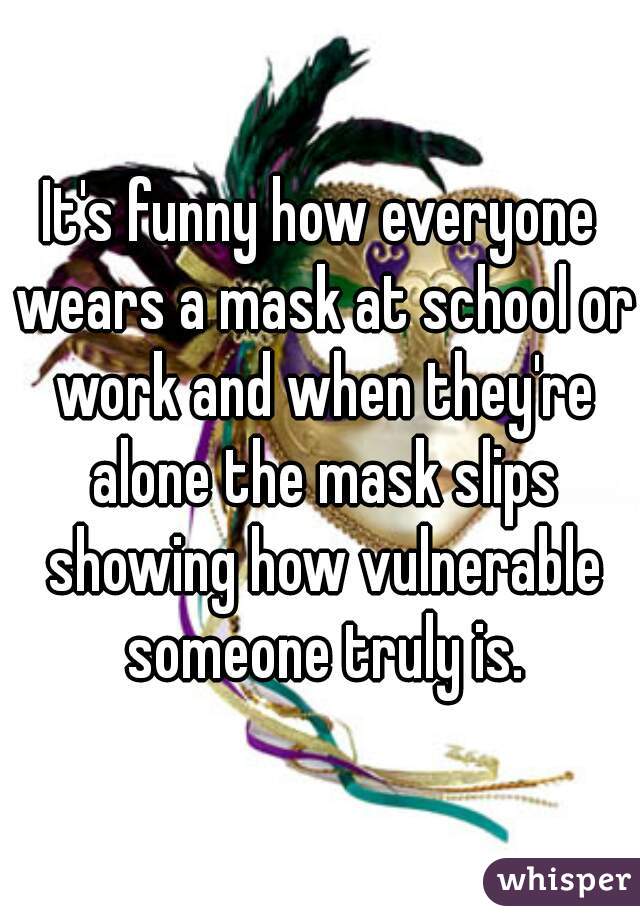 It's funny how everyone wears a mask at school or work and when they're alone the mask slips showing how vulnerable someone truly is.